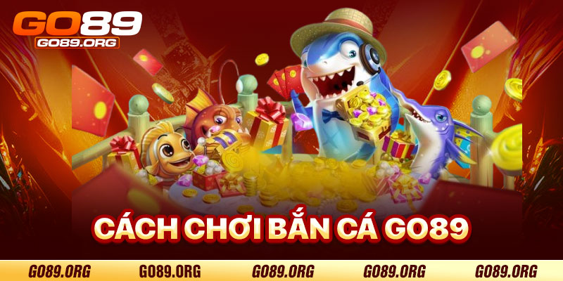 Cách Chơi Bắn Cá Go89 Hiệu Quả